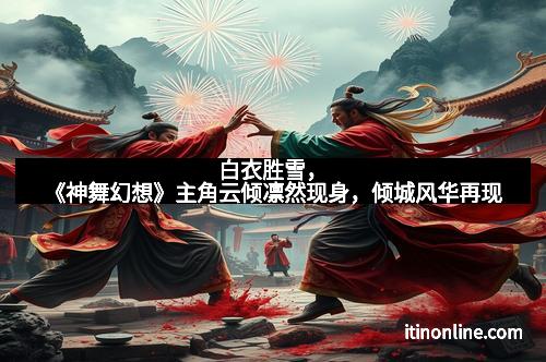 白衣胜雪,《神舞幻想》主角云倾凛然现身,倾城风华再现