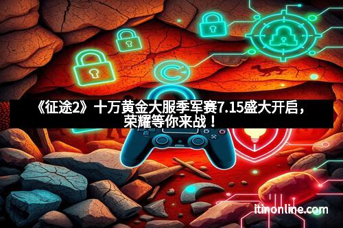 《征途2》十万黄金大服季军赛7.15盛大开启,荣耀等你来战!