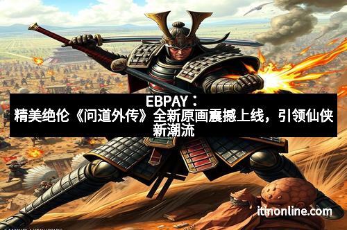 EBPAY:精美绝伦《问道外传》全新原画震撼上线,引领仙侠新潮流